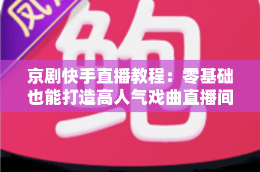 京剧快手直播教程:零基础也能打造高人气戏曲直播间,让国粹艺术圈粉无数 京剧快手直播教程:零基础也能打造高人气戏曲直播间,让国粹艺术圈粉无数