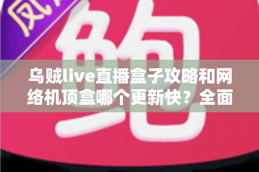 乌贼live直播盒子攻略和网络机顶盒哪个更新快?全面解析助你选对家庭观影方案 乌贼live直播盒子攻略和网络机顶盒哪个更新快?全面解析助你选对家庭观影方案