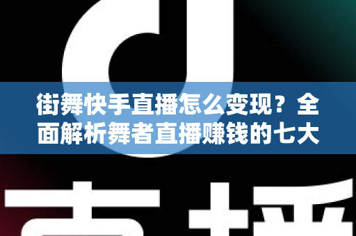 街舞快手直播怎么变现？全面解析舞者直播赚钱的七大途径与实操策略