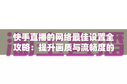 快手直播的网络最佳设置全攻略：提升画质与流畅度的实用指南