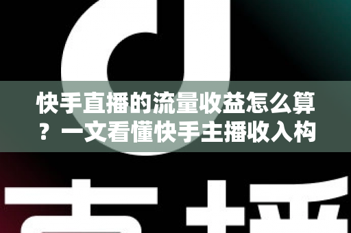 快手直播的流量收益怎么算？一文看懂快手主播收入构成与提现规则