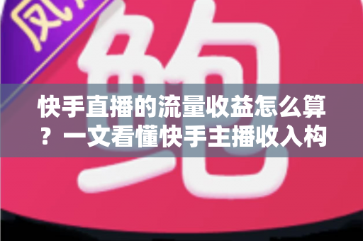 快手直播的流量收益怎么算？一文看懂快手主播收入构成与提现规则