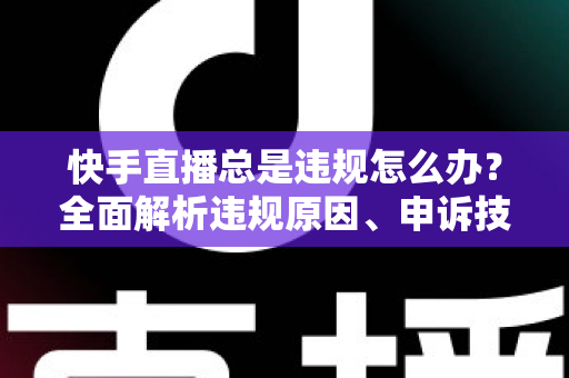 快手直播总是违规怎么办?全面解析违规原因、申诉技巧与合规直播指南,助你告别封禁困扰 快手直播总是违规怎么办?全面解析违规原因、申诉技巧与合规直播指南,助你告别封禁困扰