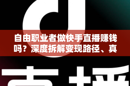 自由职业者做快手直播赚钱吗?深度拆解变现路径、真实收益与新手实操指南 自由职业者做快手直播赚钱吗?深度拆解变现路径、真实收益与新手实操指南