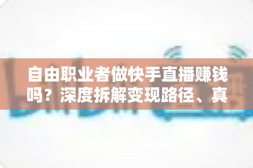 自由职业者做快手直播赚钱吗?深度拆解变现路径、真实收益与新手实操指南 自由职业者做快手直播赚钱吗?深度拆解变现路径、真实收益与新手实操指南