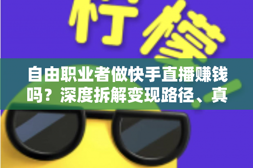 自由职业者做快手直播赚钱吗?深度拆解变现路径、真实收益与新手实操指南 自由职业者做快手直播赚钱吗?深度拆解变现路径、真实收益与新手实操指南