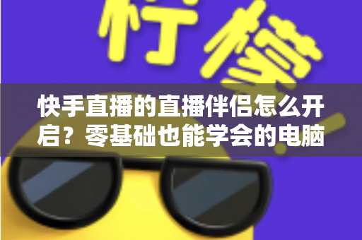 快手直播的直播伴侣怎么开启?零基础也能学会的电脑直播完整教程与实用技巧分享 快手直播的直播伴侣怎么开启?零基础也能学会的电脑直播完整教程与实用技巧分享