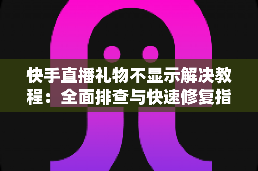 快手直播礼物不显示解决教程:全面排查与快速修复指南,让礼物互动恢复正常 快手直播礼物不显示解决教程:全面排查与快速修复指南,让礼物互动恢复正常