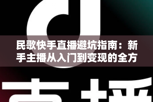 民歌快手直播避坑指南:新手主播从入门到变现的全方位实战攻略 民歌快手直播避坑指南:新手主播从入门到变现的全方位实战攻略