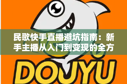 民歌快手直播避坑指南：新手主播从入门到变现的全方位实战攻略