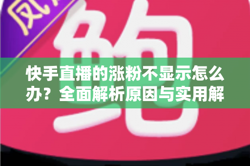 快手直播的涨粉不显示怎么办?全面解析原因与实用解决方法,助你快速恢复粉丝数据正常显示 快手直播的涨粉不显示怎么办?全面解析原因与实用解决方法,助你快速恢复粉丝数据正常显示