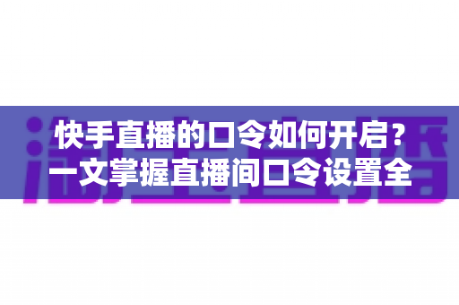 快手直播的口令如何开启?一文掌握直播间口令设置全流程与实用技巧 快手直播的口令如何开启?一文掌握直播间口令设置全流程与实用技巧