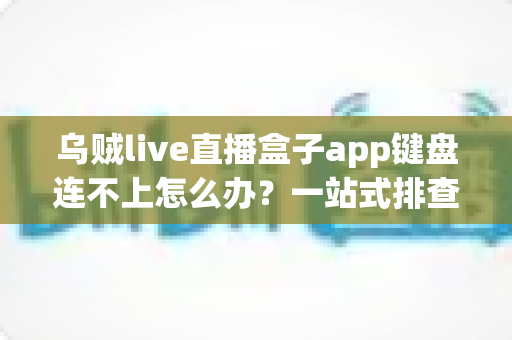 乌贼live直播盒子app键盘连不上怎么办?一站式排查指南助你快速恢复直播 乌贼live直播盒子app键盘连不上怎么办?一站式排查指南助你快速恢复直播
