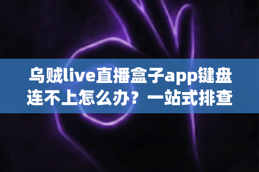 乌贼live直播盒子app键盘连不上怎么办?一站式排查指南助你快速恢复直播 乌贼live直播盒子app键盘连不上怎么办?一站式排查指南助你快速恢复直播