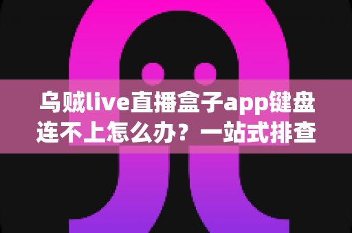 乌贼live直播盒子app键盘连不上怎么办？一站式排查指南助你快速恢复直播