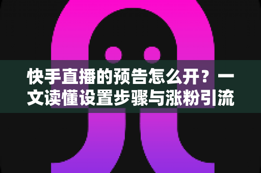快手直播的预告怎么开?一文读懂设置步骤与涨粉引流技巧 快手直播的预告怎么开?一文读懂设置步骤与涨粉引流技巧
