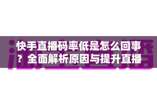 快手直播码率低是怎么回事?全面解析原因与提升直播画质的实用指南 快手直播码率低是怎么回事?全面解析原因与提升直播画质的实用指南