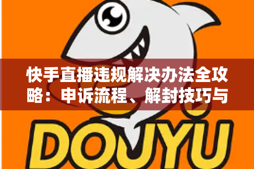 快手直播违规解决办法全攻略:申诉流程、解封技巧与合规运营指南 快手直播违规解决办法全攻略:申诉流程、解封技巧与合规运营指南