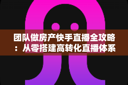 团队做房产快手直播全攻略:从零搭建高转化直播体系,让看房流量变真实成交 团队做房产快手直播全攻略:从零搭建高转化直播体系,让看房流量变真实成交