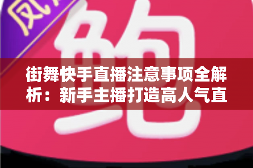 街舞快手直播注意事项全解析：新手主播打造高人气直播间的实战指南