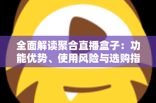 全面解读聚合直播盒子:功能优势、使用风险与选购指南一文看懂 全面解读聚合直播盒子:功能优势、使用风险与选购指南一文看懂