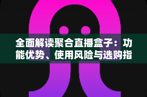 全面解读聚合直播盒子:功能优势、使用风险与选购指南一文看懂 全面解读聚合直播盒子:功能优势、使用风险与选购指南一文看懂