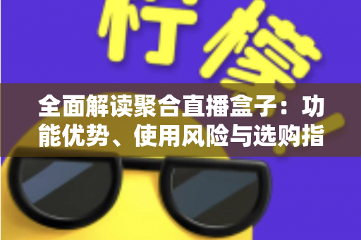 全面解读聚合直播盒子：功能优势、使用风险与选购指南一文看懂