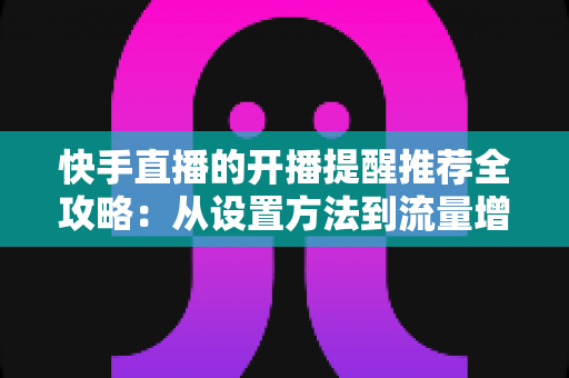 快手直播的开播提醒推荐全攻略：从设置方法到流量增长的实战指南