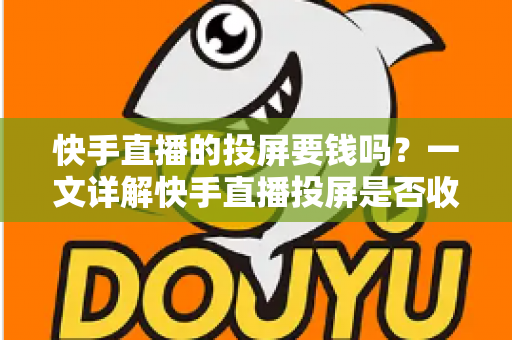快手直播的投屏要钱吗?一文详解快手直播投屏是否收费及完整操作指南 快手直播的投屏要钱吗?一文详解快手直播投屏是否收费及完整操作指南