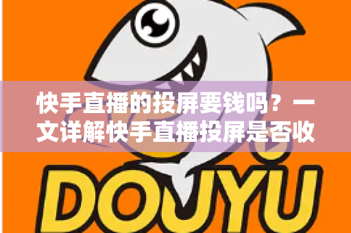 快手直播的投屏要钱吗?一文详解快手直播投屏是否收费及完整操作指南 快手直播的投屏要钱吗?一文详解快手直播投屏是否收费及完整操作指南