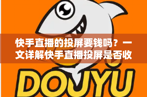 快手直播的投屏要钱吗?一文详解快手直播投屏是否收费及完整操作指南 快手直播的投屏要钱吗?一文详解快手直播投屏是否收费及完整操作指南