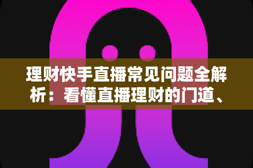 理财快手直播常见问题全解析：看懂直播理财的门道、风险与避坑指南