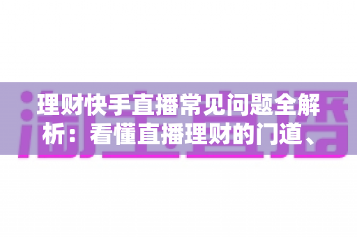 理财快手直播常见问题全解析：看懂直播理财的门道、风险与避坑指南