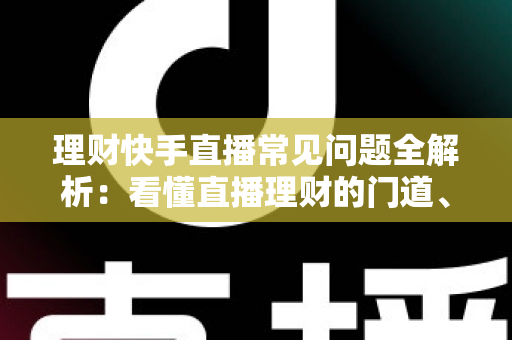 理财快手直播常见问题全解析：看懂直播理财的门道、风险与避坑指南
