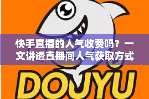 快手直播的人气收费吗？一文讲透直播间人气获取方式、费用与避坑指南