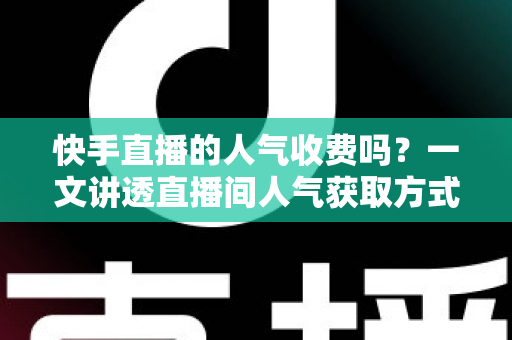 快手直播的人气收费吗？一文讲透直播间人气获取方式、费用与避坑指南