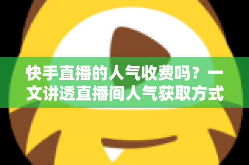 快手直播的人气收费吗？一文讲透直播间人气获取方式、费用与避坑指南