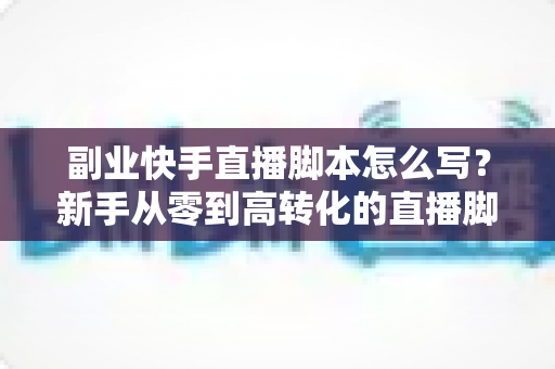 副业快手直播脚本怎么写?新手从零到高转化的直播脚本撰写实战全攻略 副业快手直播脚本怎么写?新手从零到高转化的直播脚本撰写实战全攻略