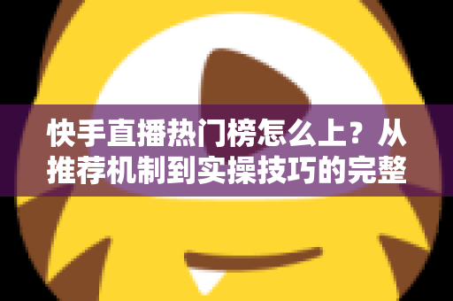 快手直播热门榜怎么上?从推荐机制到实操技巧的完整上榜攻略 快手直播热门榜怎么上?从推荐机制到实操技巧的完整上榜攻略