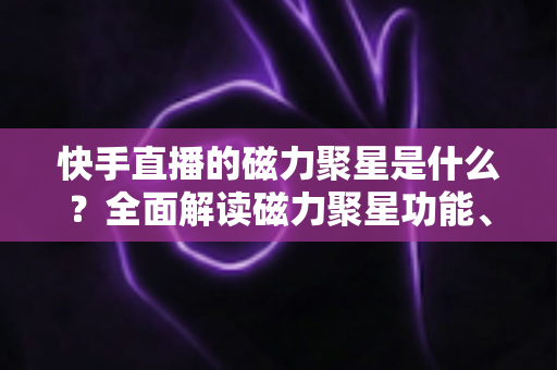 快手直播的磁力聚星是什么?全面解读磁力聚星功能、开通条件与直播变现玩法 快手直播的磁力聚星是什么?全面解读磁力聚星功能、开通条件与直播变现玩法