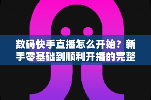数码快手直播怎么开始?新手零基础到顺利开播的完整实战指南 数码快手直播怎么开始?新手零基础到顺利开播的完整实战指南