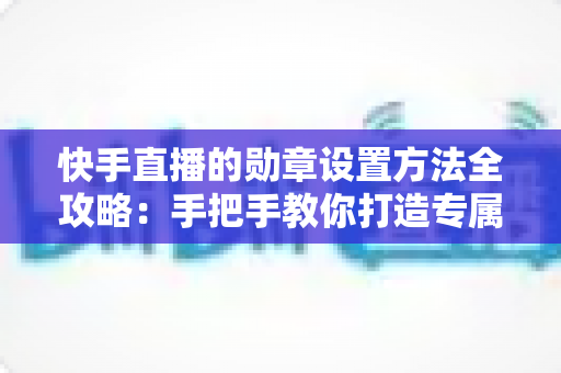 快手直播的勋章设置方法全攻略:手把手教你打造专属粉丝团勋章,轻松提升直播间人气与粉丝黏性 快手直播的勋章设置方法全攻略:手把手教你打造专属粉丝团勋章,轻松提升直播间人气与粉丝黏性