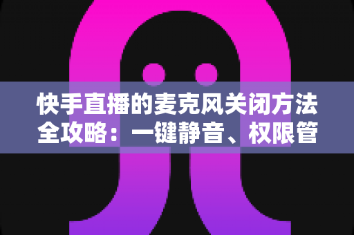 快手直播的麦克风关闭方法全攻略:一键静音、权限管理与疑难排查一站掌握 快手直播的麦克风关闭方法全攻略:一键静音、权限管理与疑难排查一站掌握