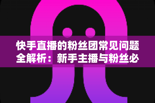 快手直播的粉丝团常见问题全解析：新手主播与粉丝必读的实用指南