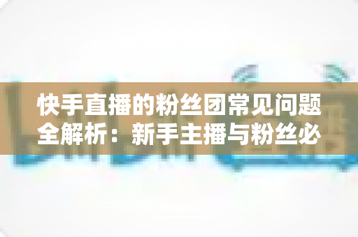 快手直播的粉丝团常见问题全解析：新手主播与粉丝必读的实用指南
