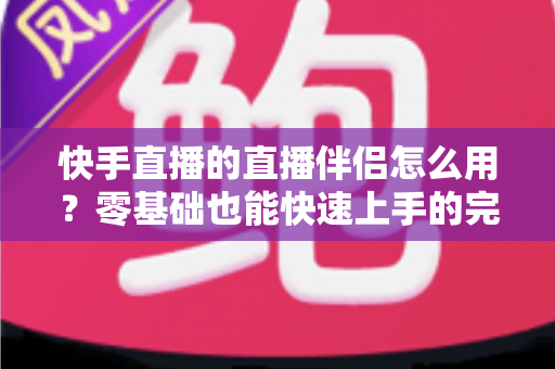 快手直播的直播伴侣怎么用？零基础也能快速上手的完整教程
