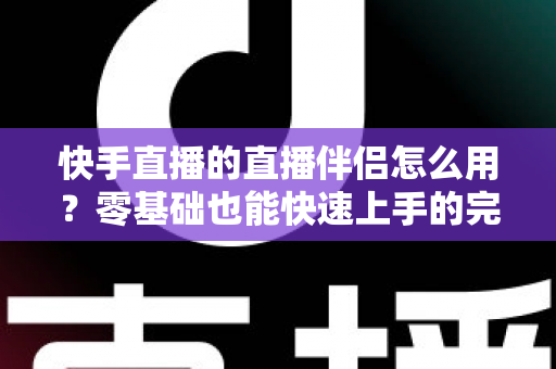 快手直播的直播伴侣怎么用？零基础也能快速上手的完整教程