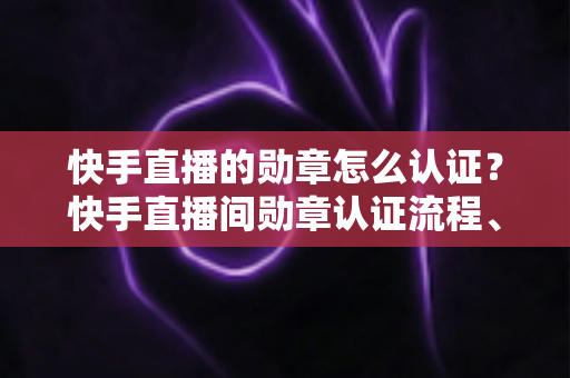 快手直播的勋章怎么认证?快手直播间勋章认证流程、等级升级与常见问题全解析 快手直播的勋章怎么认证?快手直播间勋章认证流程、等级升级与常见问题全解析