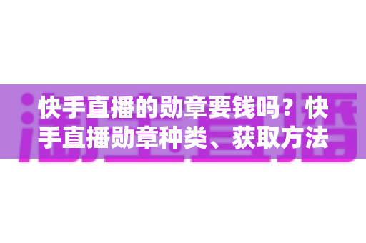 快手直播的勋章要钱吗？快手直播勋章种类、获取方法与费用全解析