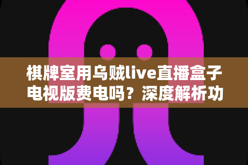 棋牌室用乌贼live直播盒子电视版费电吗?深度解析功耗真相与实用省电指南 棋牌室用乌贼live直播盒子电视版费电吗?深度解析功耗真相与实用省电指南